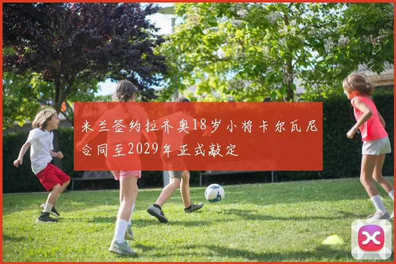 米兰签约拉齐奥18岁小将卡尔瓦尼合同至2029年正式敲定