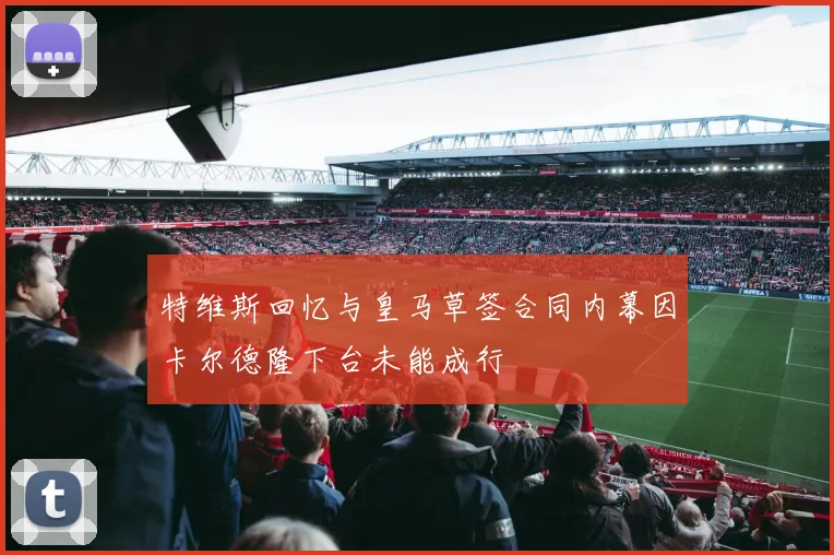 特维斯回忆与皇马草签合同内幕因卡尔德隆下台未能成行