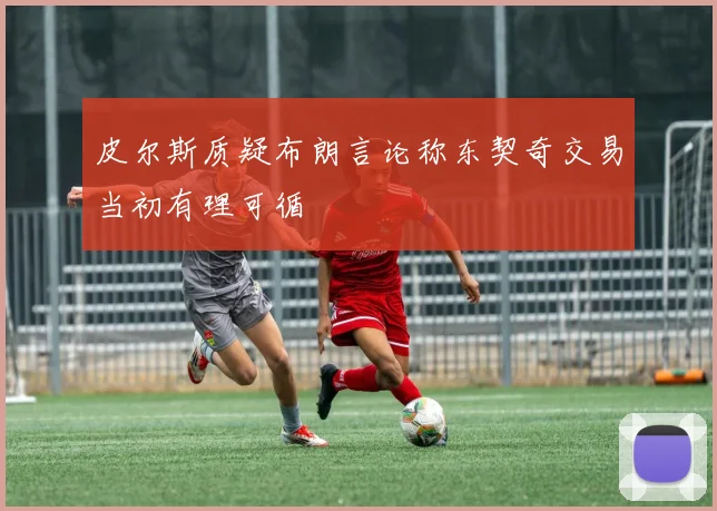 皮尔斯质疑布朗言论称东契奇交易当初有理可循