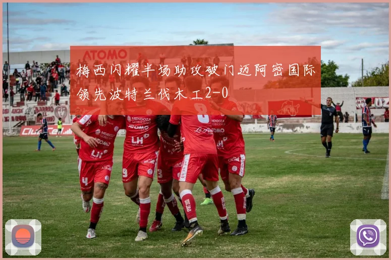 梅西闪耀半场助攻破门迈阿密国际领先波特兰伐木工2-0