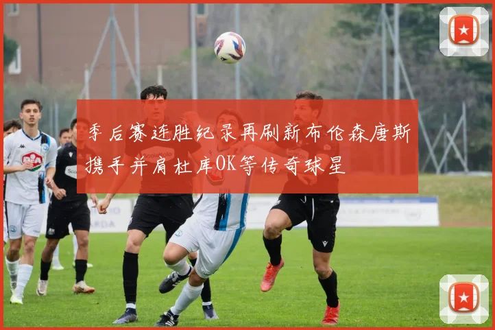 季后赛连胜纪录再刷新布伦森唐斯携手并肩杜库OK等传奇球星