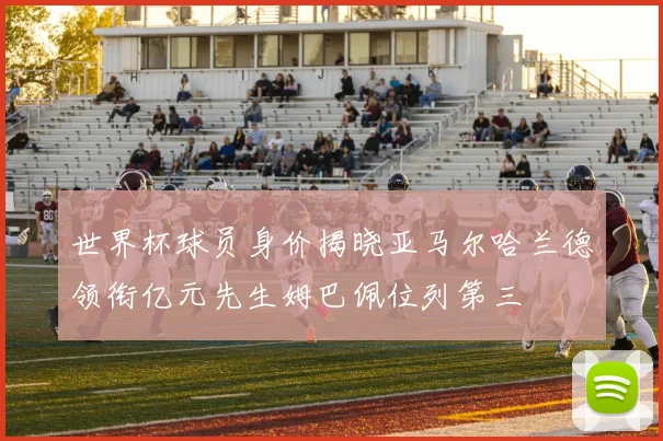 世界杯球员身价揭晓亚马尔哈兰德领衔亿元先生姆巴佩位列第三