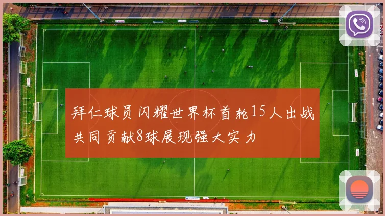 拜仁球员闪耀世界杯首轮15人出战共同贡献8球展现强大实力