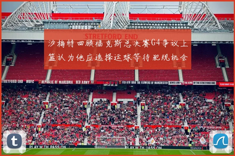 沙梅特回顾福克斯总决赛G4争议上篮认为他应选择运球等待犯规机会