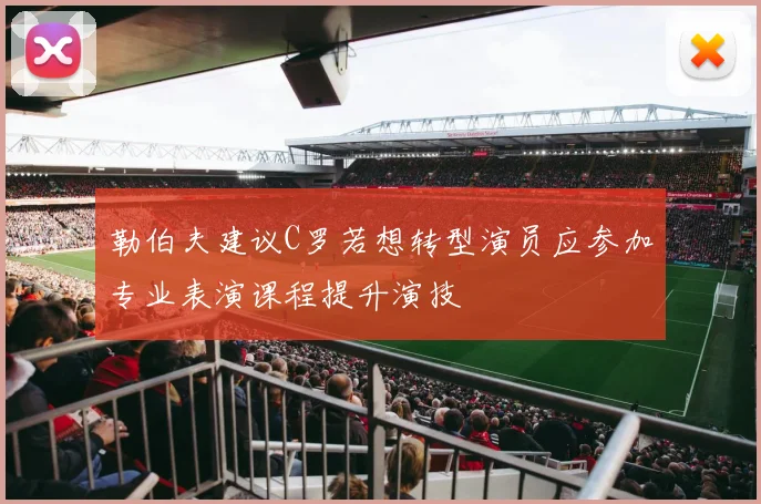 勒伯夫建议C罗若想转型演员应参加专业表演课程提升演技