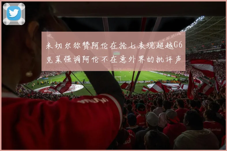 米切尔称赞阿伦在抢七表现超越G6克莱强调阿伦不在意外界的批评声音