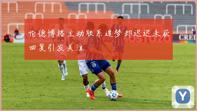 伦德博格主动联系追梦却迟迟未获回复引发关注
