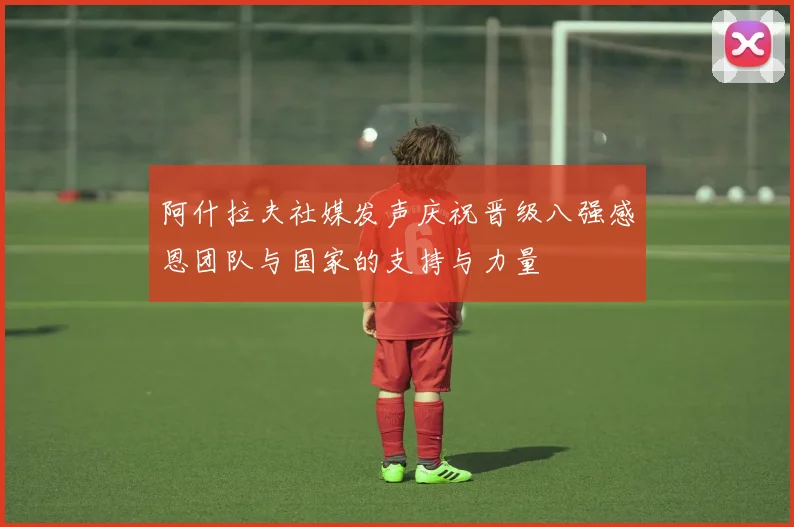 阿什拉夫社媒发声庆祝晋级八强感恩团队与国家的支持与力量