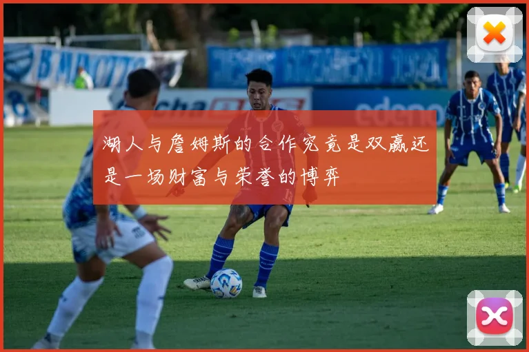 湖人与詹姆斯的合作究竟是双赢还是一场财富与荣誉的博弈