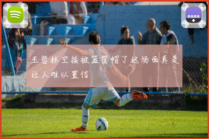 王哲林空接被篮筐帽了这场面真是让人难以置信