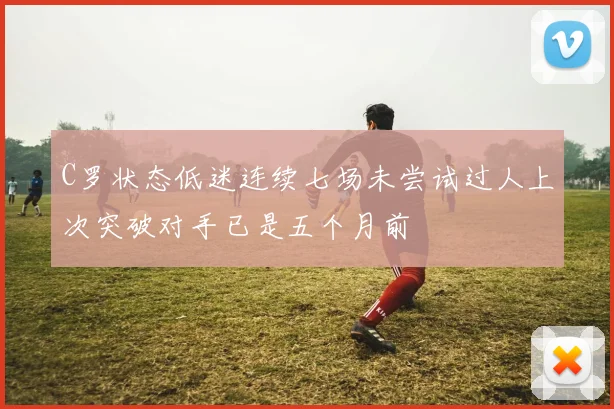 C罗状态低迷连续七场未尝试过人上次突破对手已是五个月前