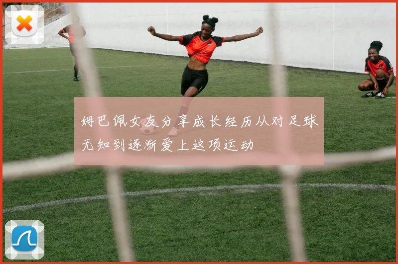 姆巴佩女友分享成长经历从对足球无知到逐渐爱上这项运动